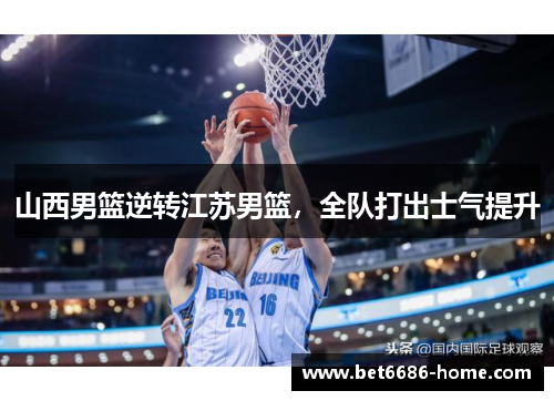 山西男篮逆转江苏男篮，全队打出士气提升