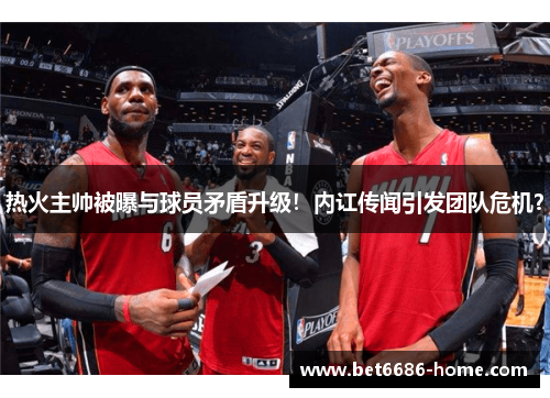 热火主帅被曝与球员矛盾升级！内讧传闻引发团队危机？