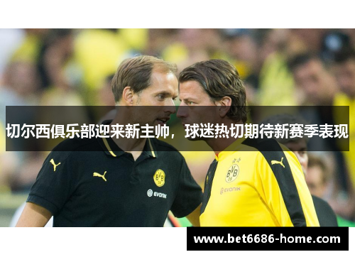 切尔西俱乐部迎来新主帅，球迷热切期待新赛季表现