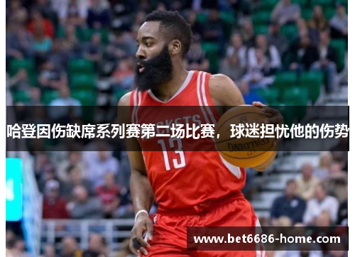 哈登因伤缺席系列赛第二场比赛，球迷担忧他的伤势