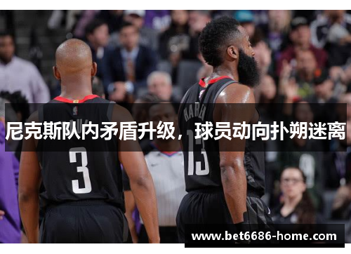 尼克斯队内矛盾升级，球员动向扑朔迷离