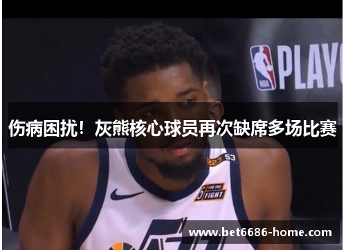 伤病困扰！灰熊核心球员再次缺席多场比赛
