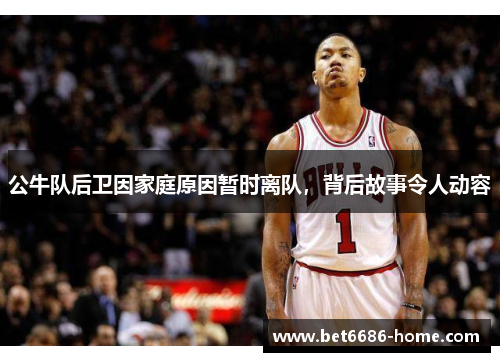 公牛队后卫因家庭原因暂时离队，背后故事令人动容