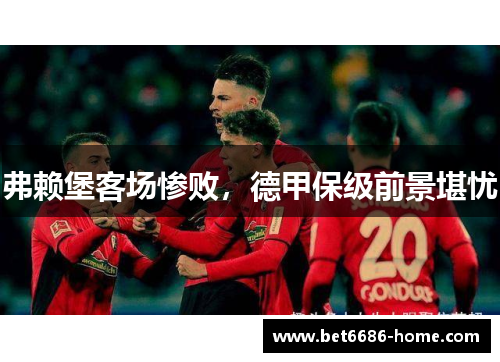 弗赖堡客场惨败，德甲保级前景堪忧