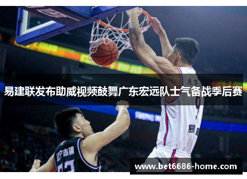 易建联发布助威视频鼓舞广东宏远队士气备战季后赛
