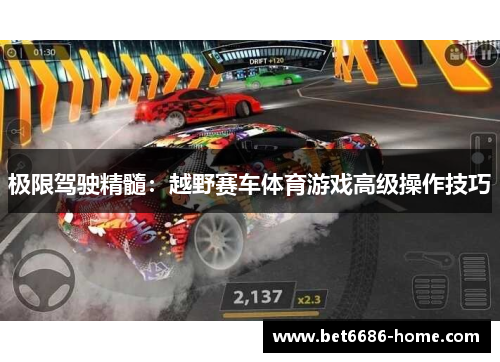 极限驾驶精髓：越野赛车体育游戏高级操作技巧