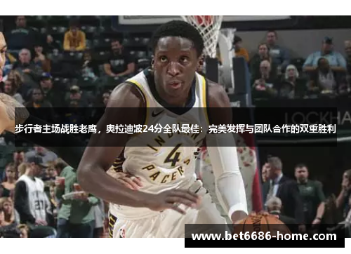 步行者主场战胜老鹰，奥拉迪波24分全队最佳：完美发挥与团队合作的双重胜利