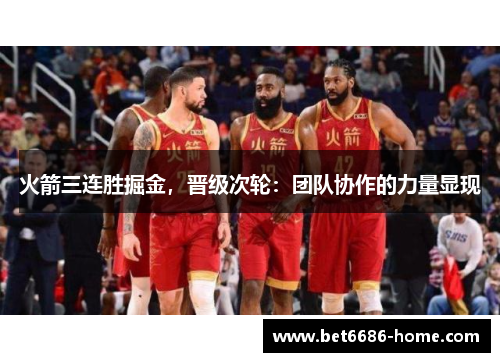 火箭三连胜掘金，晋级次轮：团队协作的力量显现