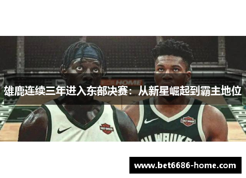 雄鹿连续三年进入东部决赛：从新星崛起到霸主地位