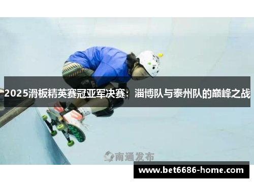 2025滑板精英赛冠亚军决赛：淄博队与泰州队的巅峰之战