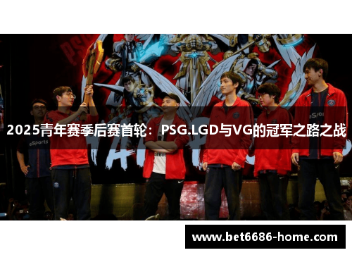 2025青年赛季后赛首轮：PSG.LGD与VG的冠军之路之战
