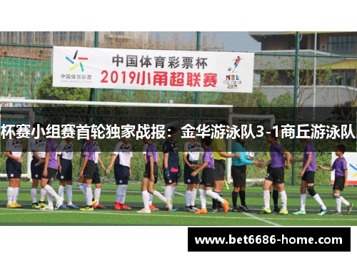 杯赛小组赛首轮独家战报：金华游泳队3-1商丘游泳队