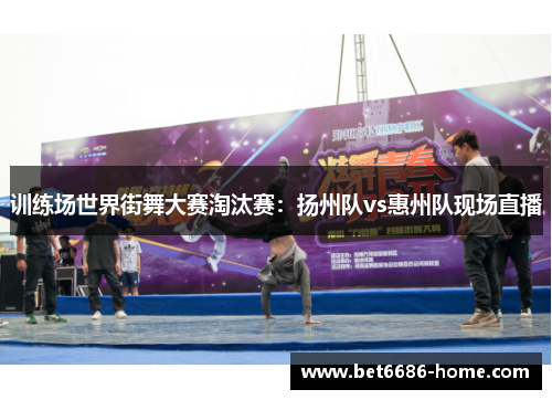 训练场世界街舞大赛淘汰赛：扬州队vs惠州队现场直播