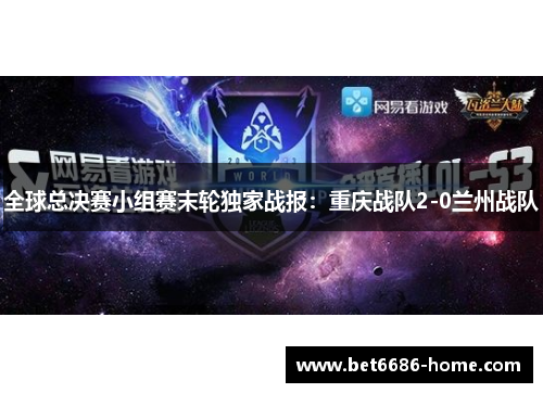 全球总决赛小组赛末轮独家战报：重庆战队2-0兰州战队
