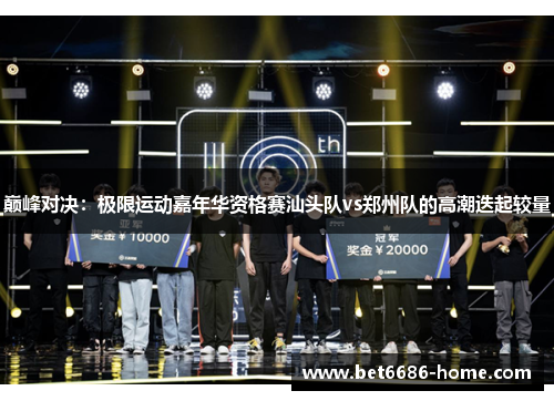 巅峰对决：极限运动嘉年华资格赛汕头队vs郑州队的高潮迭起较量